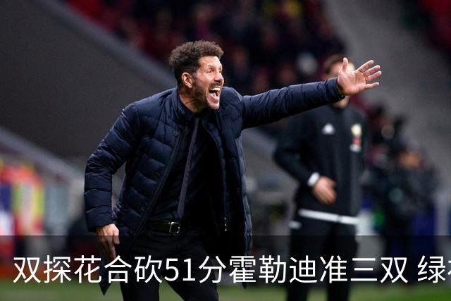 双探花合砍51分霍勒迪准三双 绿衫军轻取篮网