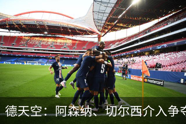 德天空：阿森纳、切尔西介入争夺，布朗加盟拜仁的交易出现变数
