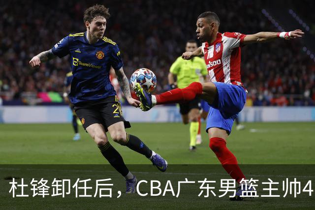 杜锋卸任后，CBA广东男篮主帅4选1，但最合适的人选却不在其中