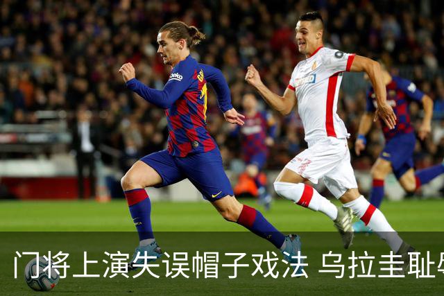 门将上演失误帽子戏法 乌拉圭耻辱出局+连续2届止步小组赛