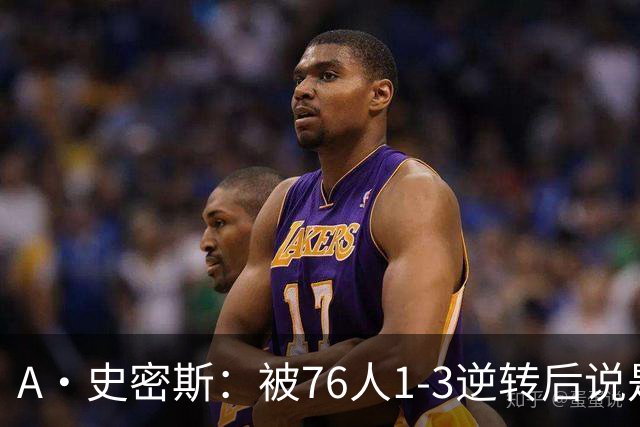A·史密斯：被76人1-3逆转后说是最喜欢的赛季 布朗让人无法理解